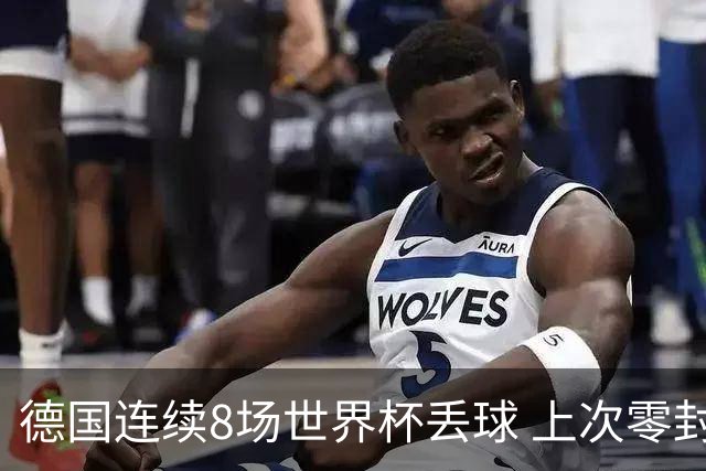 德国连续8场世界杯丢球 上次零封还是2014决赛对阿根廷